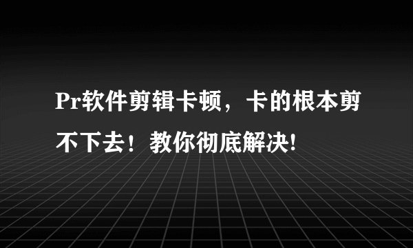 Pr软件剪辑卡顿，卡的根本剪不下去！教你彻底解决!