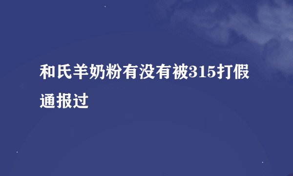 和氏羊奶粉有没有被315打假通报过