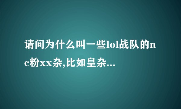 请问为什么叫一些lol战队的nc粉xx杂,比如皇杂,全称是叫皇