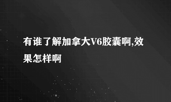 有谁了解加拿大V6胶囊啊,效果怎样啊