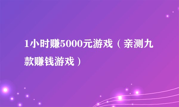 1小时赚5000元游戏（亲测九款赚钱游戏）