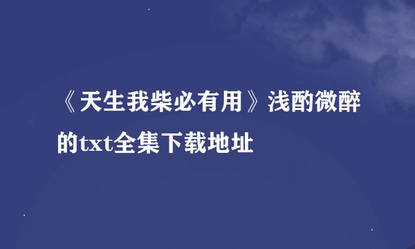 《天生我柴必有用》浅酌微醉的txt全集下载地址