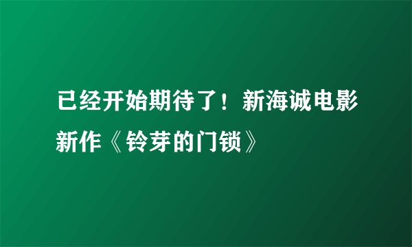 已经开始期待了！新海诚电影新作《铃芽的门锁》
