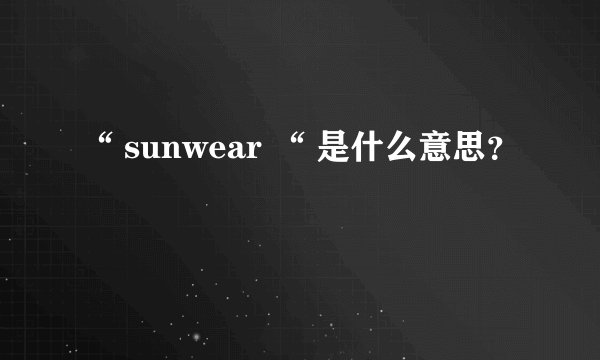 “ sunwear “ 是什么意思？