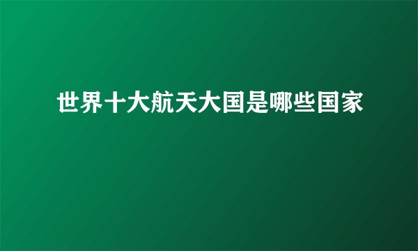 世界十大航天大国是哪些国家