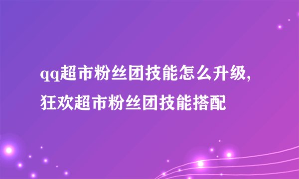 qq超市粉丝团技能怎么升级,狂欢超市粉丝团技能搭配