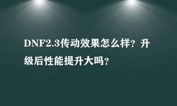 DNF2.3传动效果怎么样？升级后性能提升大吗？