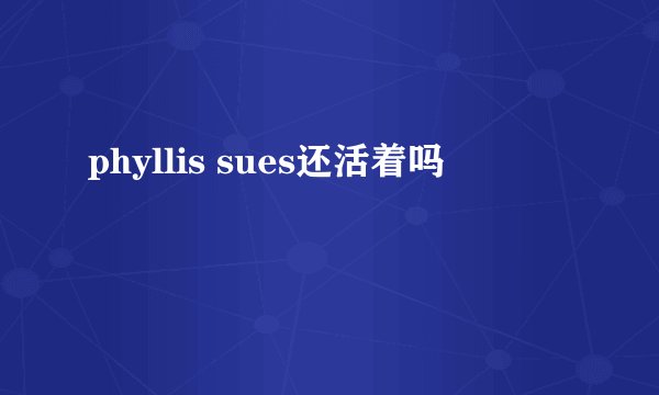 phyllis sues还活着吗