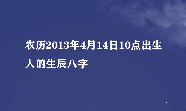 农历2013年4月14日10点出生人的生辰八字