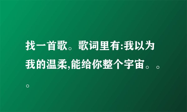 找一首歌。歌词里有:我以为我的温柔,能给你整个宇宙。。。