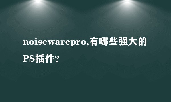 noisewarepro,有哪些强大的PS插件？