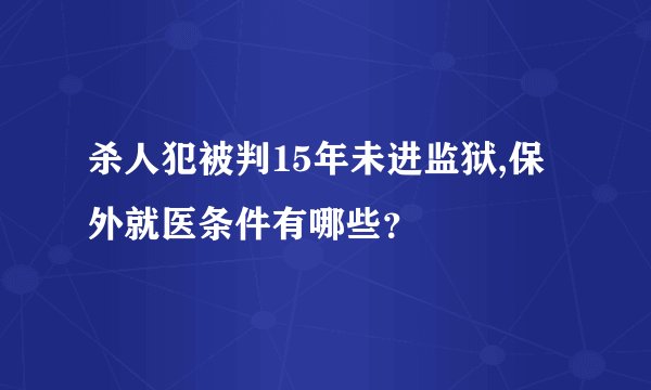 杀人犯被判15年未进监狱,保外就医条件有哪些？
