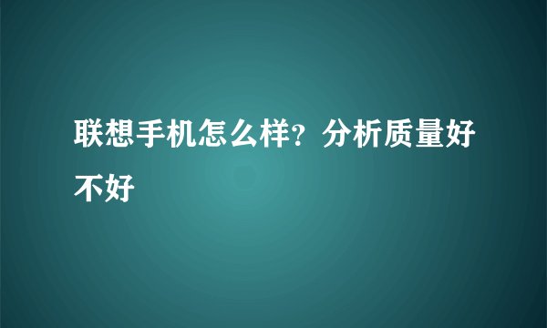 联想手机怎么样？分析质量好不好
