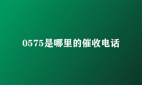 0575是哪里的催收电话