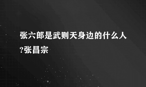 张六郎是武则天身边的什么人?张昌宗