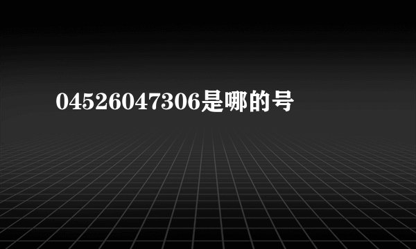 04526047306是哪的号