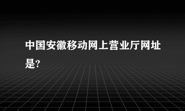 中国安徽移动网上营业厅网址是?