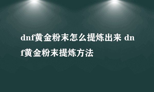 dnf黄金粉末怎么提炼出来 dnf黄金粉末提炼方法