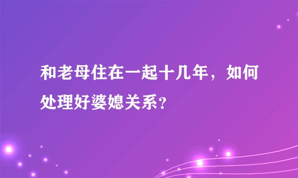 和老母住在一起十几年，如何处理好婆媳关系？