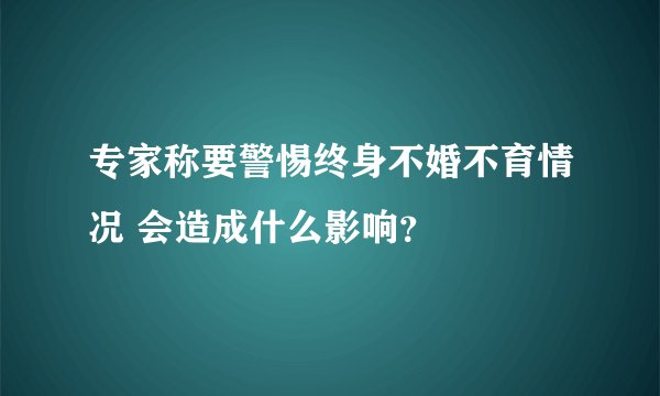 专家称要警惕终身不婚不育情况 会造成什么影响？
