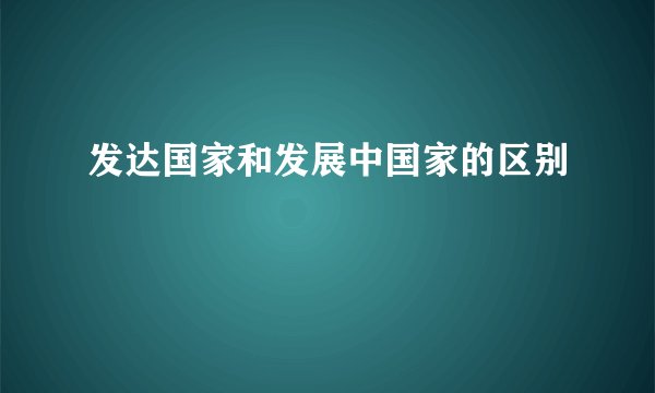 发达国家和发展中国家的区别