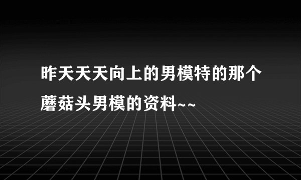 昨天天天向上的男模特的那个蘑菇头男模的资料~~
