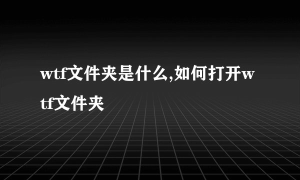 wtf文件夹是什么,如何打开wtf文件夹