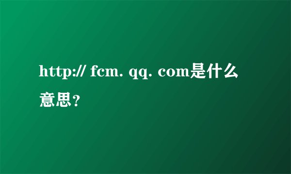 http:// fcm. qq. com是什么意思？