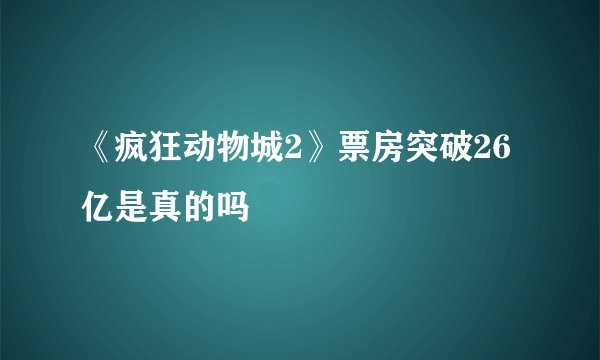 《疯狂动物城2》票房突破26亿是真的吗