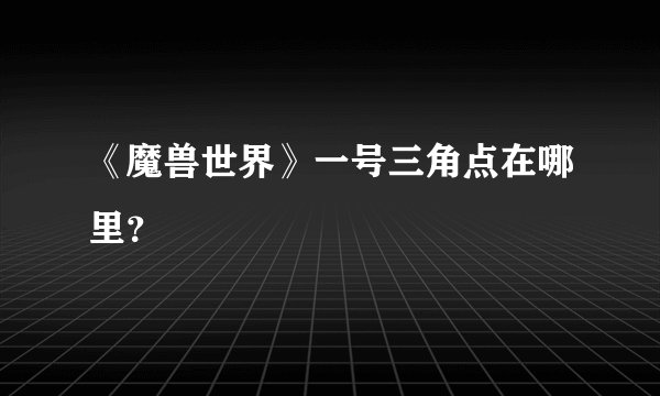 《魔兽世界》一号三角点在哪里？