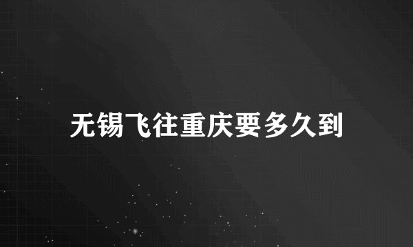 无锡飞往重庆要多久到