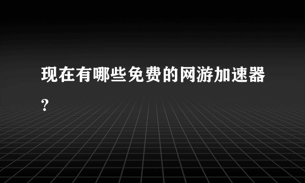 现在有哪些免费的网游加速器?