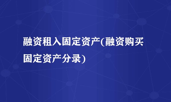 融资租入固定资产(融资购买固定资产分录)