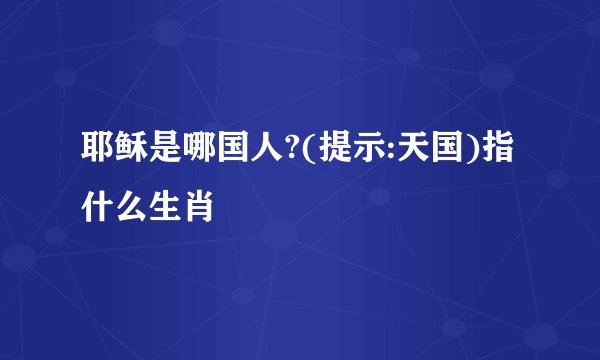耶稣是哪国人?(提示:天国)指什么生肖
