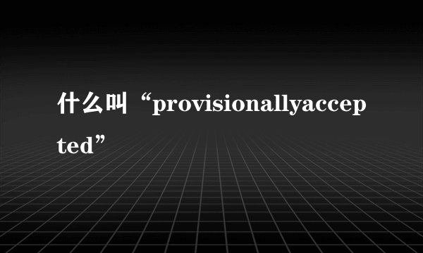 什么叫“provisionallyaccepted”