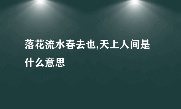 落花流水春去也,天上人间是什么意思