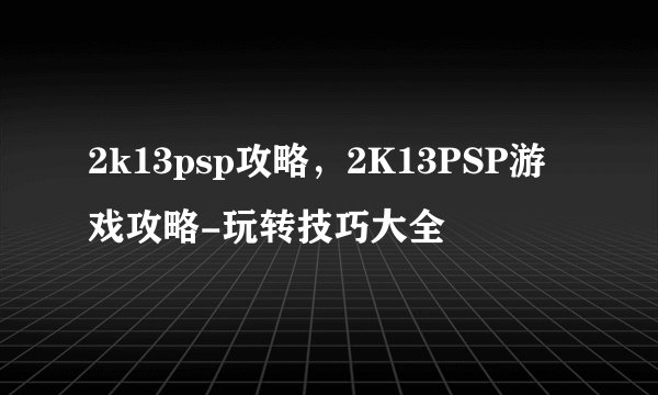 2k13psp攻略，2K13PSP游戏攻略-玩转技巧大全