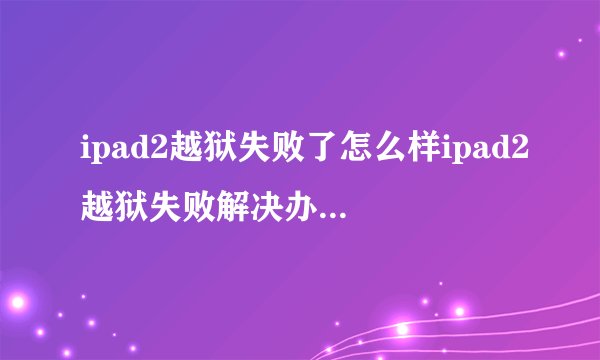 ipad2越狱失败了怎么样ipad2越狱失败解决办法详细介绍
