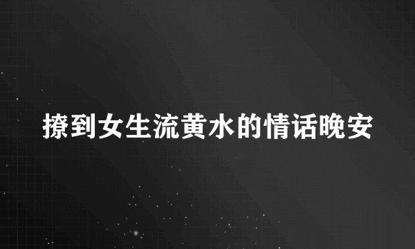 撩到女生流黄水的情话晚安