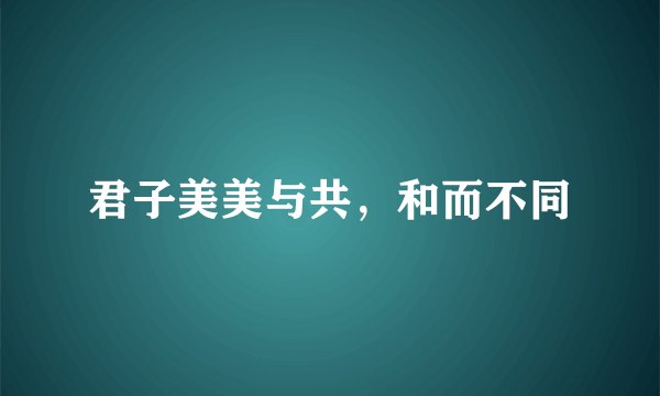 君子美美与共，和而不同