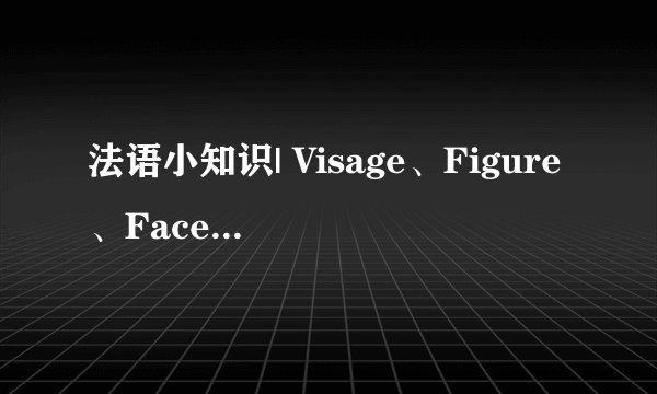 法语小知识| Visage、Figure、Face ，脸和脸有什么区别？