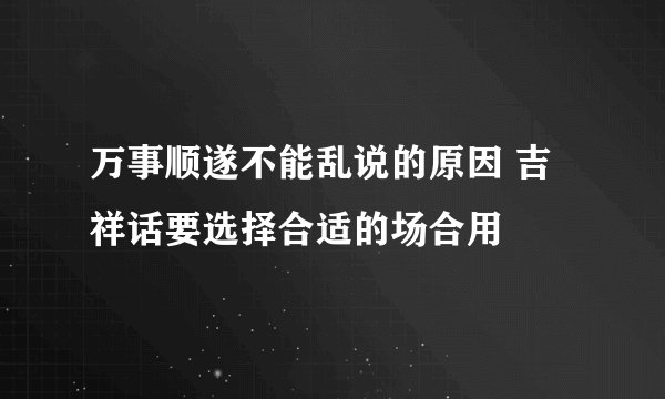 万事顺遂不能乱说的原因 吉祥话要选择合适的场合用
