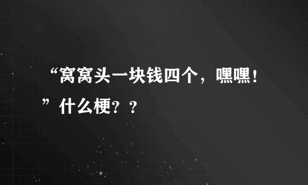 “窝窝头一块钱四个，嘿嘿！”什么梗？？
