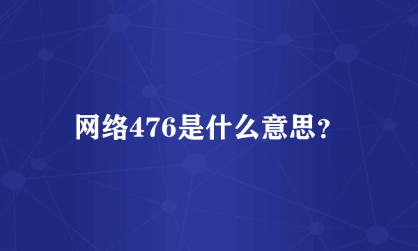 网络476是什么意思？