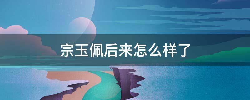 宗玉佩后来怎么样了