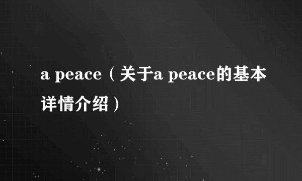 a peace（关于a peace的基本详情介绍）