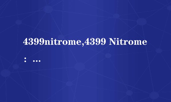4399nitrome,4399 Nitrome：让你上瘾的小游戏平台