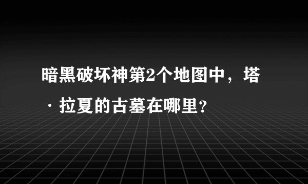 暗黑破坏神第2个地图中，塔·拉夏的古墓在哪里？