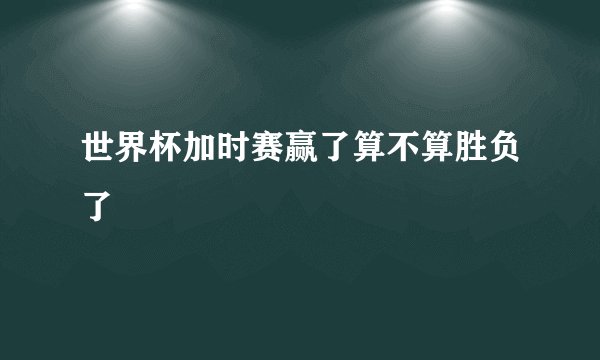 世界杯加时赛赢了算不算胜负了