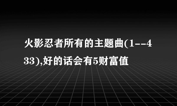 火影忍者所有的主题曲(1--433),好的话会有5财富值